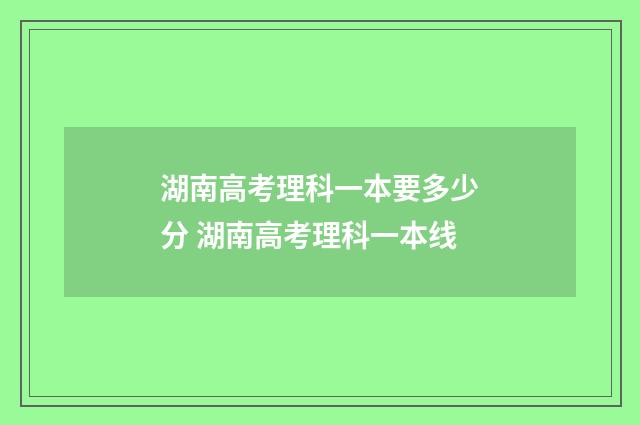 湖南高考理科一本要多少分 湖南高考理科一本线