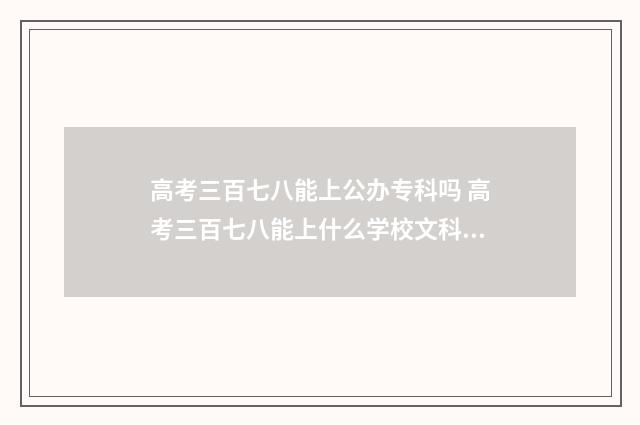 高考三百七八能上公办专科吗 高考三百七八能上什么学校文科生