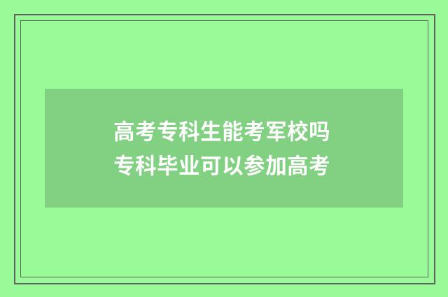 高考专科生能考军校吗 专科毕业可以参加高考