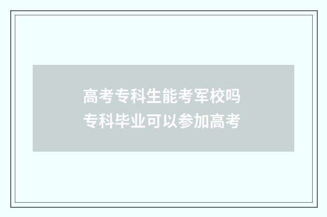 高考专科生能考军校吗 专科毕业可以参加高考
