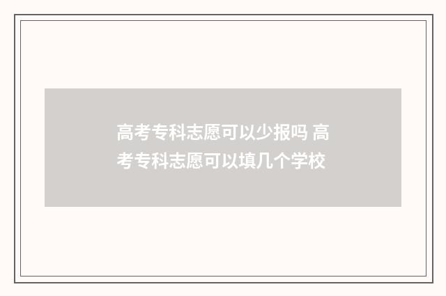 高考专科志愿可以少报吗 高考专科志愿可以填几个学校