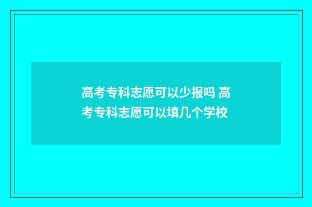 高考专科志愿可以少报吗 高考专科志愿可以填几个学校