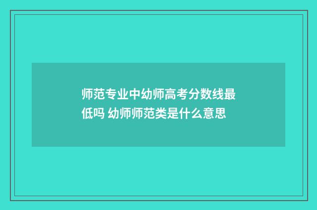 师范专业中幼师高考分数线最低吗 幼师师范类是什么意思