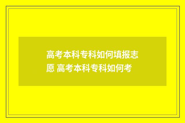 高考本科专科如何填报志愿 高考本科专科如何考