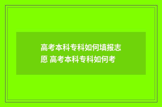 高考本科专科如何填报志愿 高考本科专科如何考
