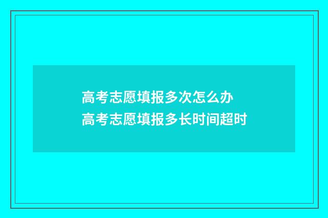高考志愿填报多次怎么办 高考志愿填报多长时间超时
