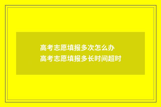 高考志愿填报多次怎么办 高考志愿填报多长时间超时