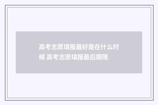 高考志愿填报最好是在什么时候 高考志愿填报最后期限