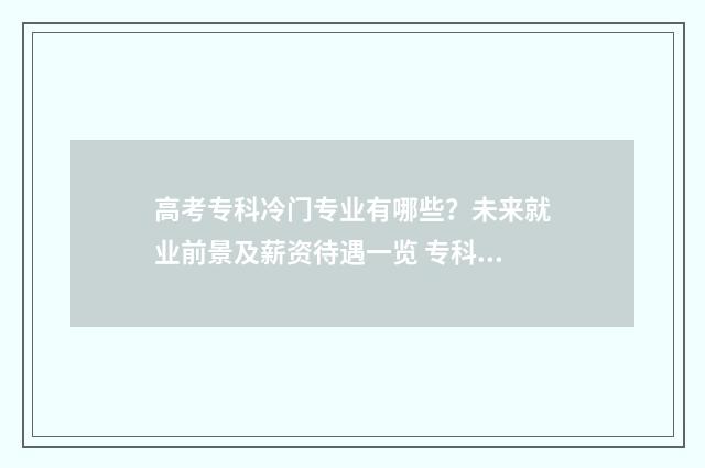 高考专科冷门专业有哪些？未来就业前景及薪资待遇一览 专科院校冷门专业
