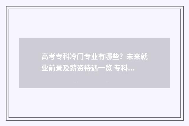 高考专科冷门专业有哪些？未来就业前景及薪资待遇一览 专科院校冷门专业