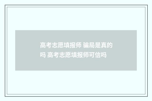 高考志愿填报师 骗局是真的吗 高考志愿填报师可信吗