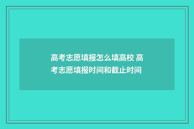高考志愿填报怎么填高校 高考志愿填报时间和截止时间
