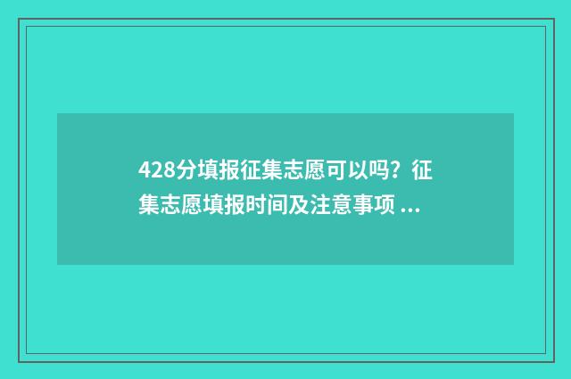 428分填报征集志愿可以吗？征集志愿填报时间及注意事项 征集志愿填报2021