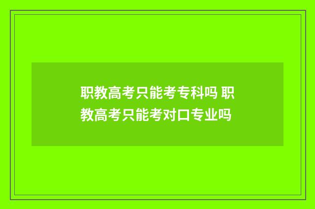 职教高考只能考专科吗 职教高考只能考对口专业吗