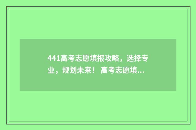 441高考志愿填报攻略，选择专业，规划未来！ 高考志愿填报440