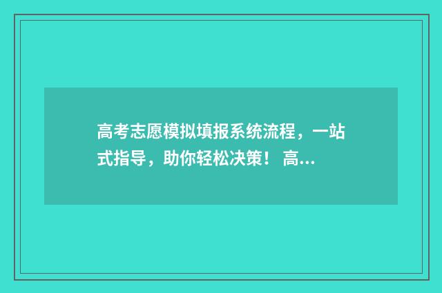 高考志愿模拟填报系统流程，一站式指导，助你轻松决策！ 高考志愿模拟填报