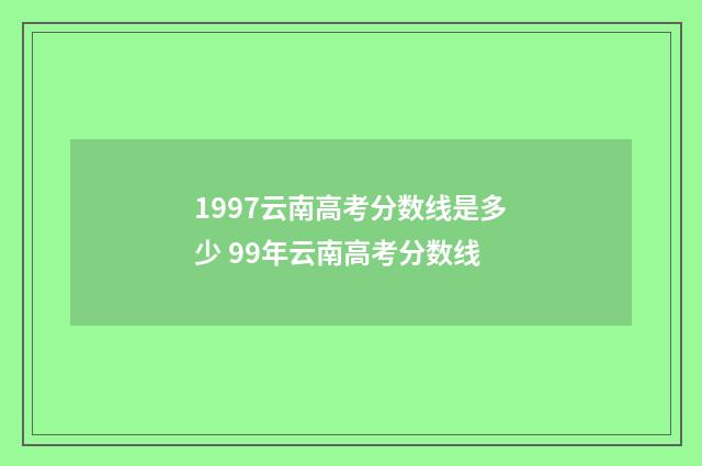 1997云南高考分数线是多少 99年云南高考分数线