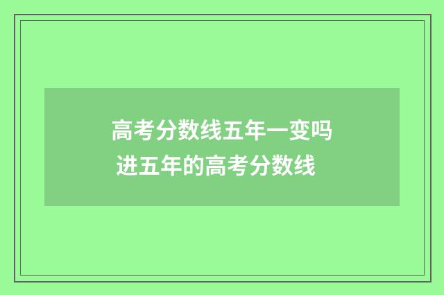 高考分数线五年一变吗 进五年的高考分数线