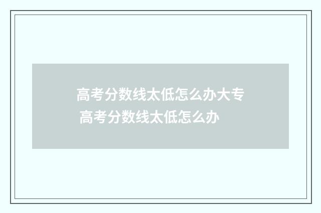 高考分数线太低怎么办大专 高考分数线太低怎么办