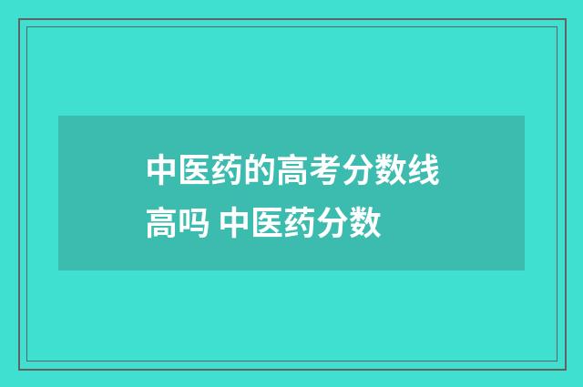 中医药的高考分数线高吗 中医药分数