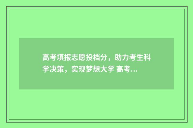高考填报志愿投档分，助力考生科学决策，实现梦想大学 高考填报志愿投档流程