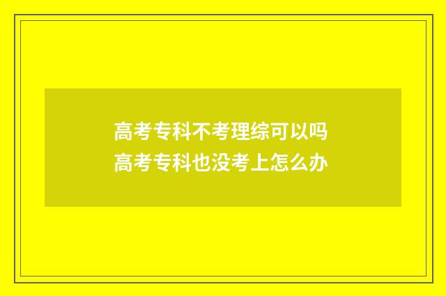 高考专科不考理综可以吗 高考专科也没考上怎么办