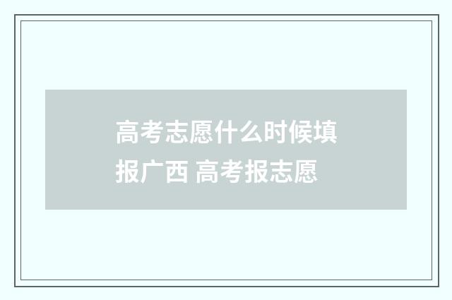高考志愿什么时候填报广西 高考报志愿