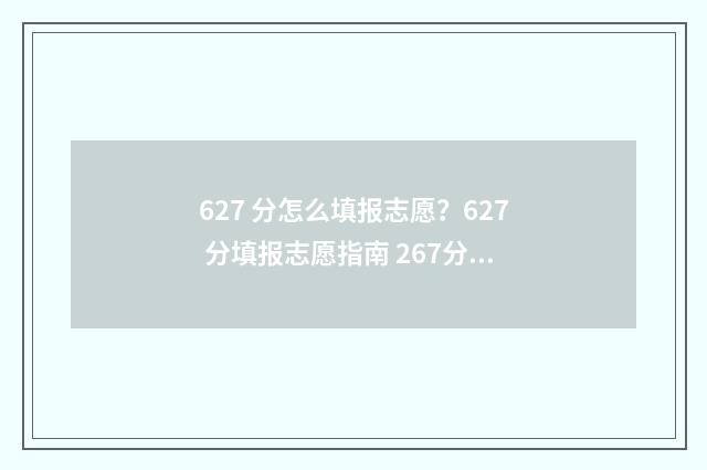 627 分怎么填报志愿？627 分填报志愿指南 267分能报什么学校