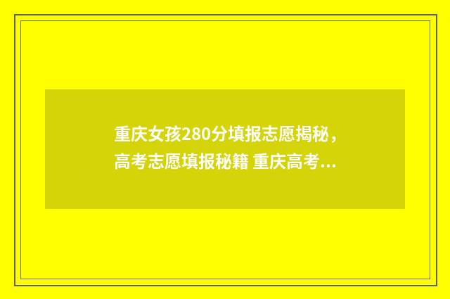 重庆女孩280分填报志愿揭秘，高考志愿填报秘籍 重庆高考理科726分女孩
