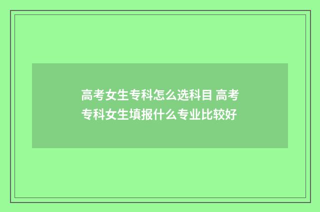 高考女生专科怎么选科目 高考专科女生填报什么专业比较好