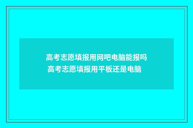 高考志愿填报用网吧电脑能报吗 高考志愿填报用平板还是电脑