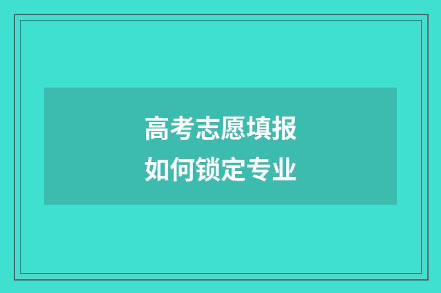 高考志愿填报如何锁定专业