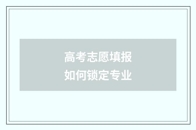 高考志愿填报如何锁定专业
