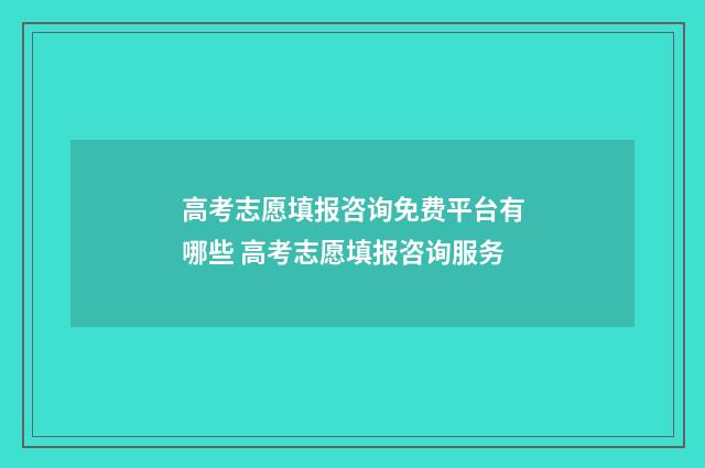 高考志愿填报咨询免费平台有哪些 高考志愿填报咨询服务