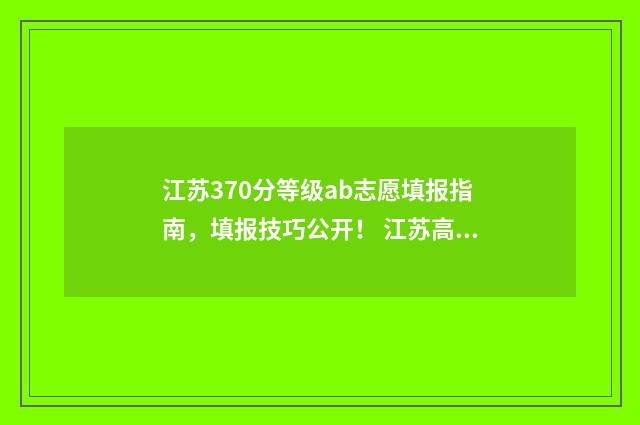 江苏370分等级ab志愿填报指南，填报技巧公开！ 江苏高考a等级是多少分