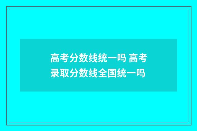高考分数线统一吗 高考录取分数线全国统一吗