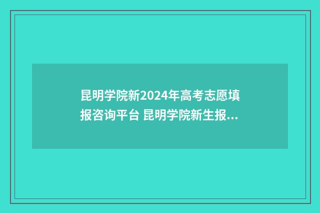 昆明学院新2024年高考志愿填报咨询平台 昆明学院新生报到时间