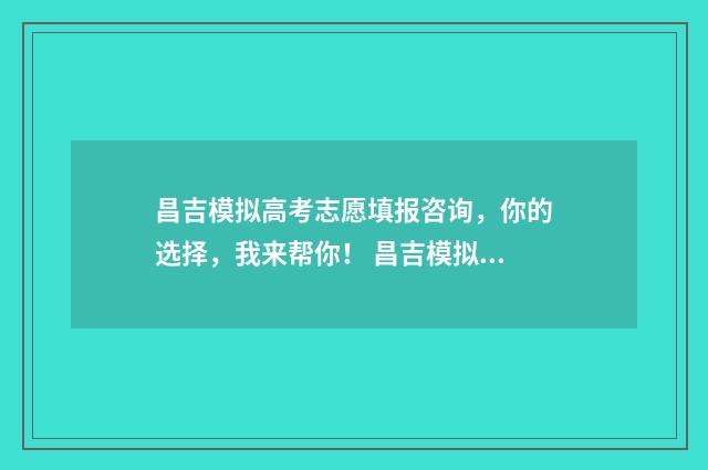 昌吉模拟高考志愿填报咨询，你的选择，我来帮你！ 昌吉模拟高考志愿查询
