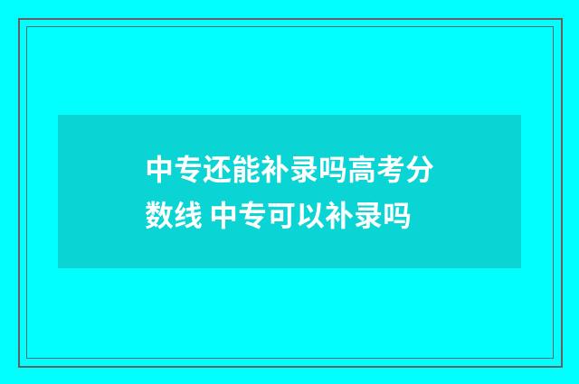 中专还能补录吗高考分数线 中专可以补录吗