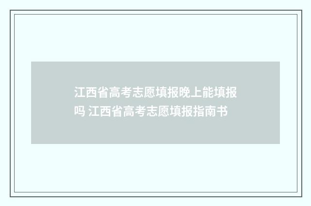 江西省高考志愿填报晚上能填报吗 江西省高考志愿填报指南书