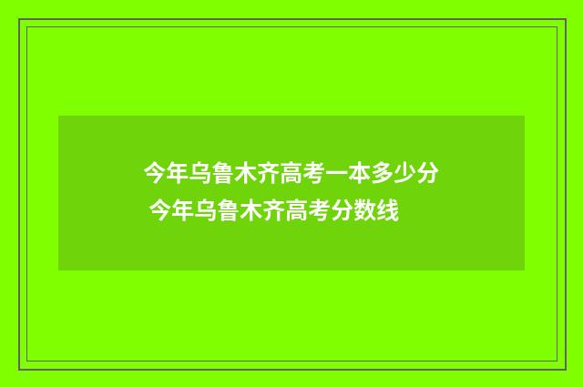 今年乌鲁木齐高考一本多少分 今年乌鲁木齐高考分数线