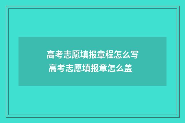 高考志愿填报章程怎么写 高考志愿填报章怎么盖