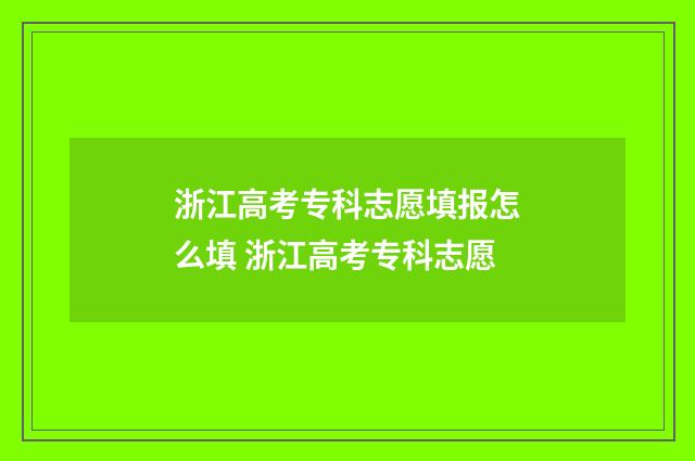 浙江高考专科志愿填报怎么填 浙江高考专科志愿