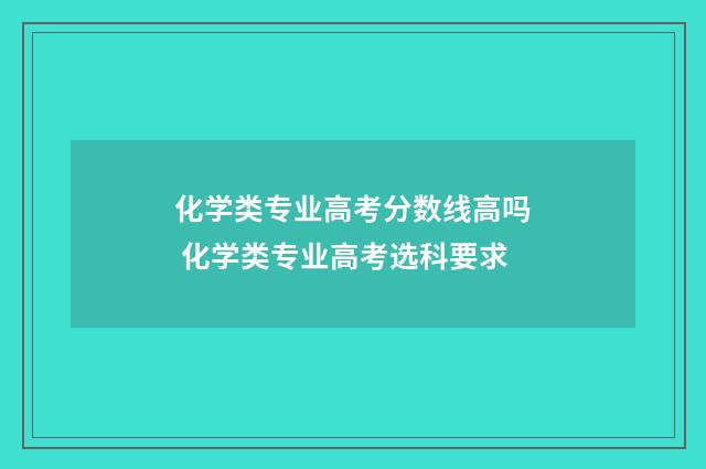 化学类专业高考分数线高吗 化学类专业高考选科要求