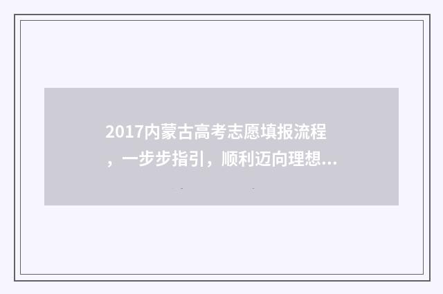 2017内蒙古高考志愿填报流程，一步步指引，顺利迈向理想大学！ 2017内蒙古高考作文