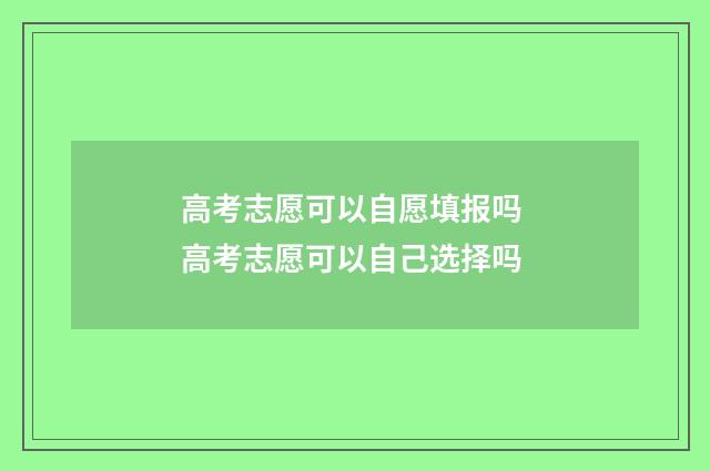 高考志愿可以自愿填报吗 高考志愿可以自己选择吗