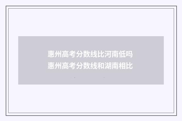惠州高考分数线比河南低吗 惠州高考分数线和湖南相比