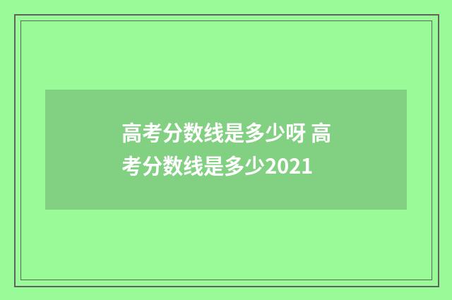 高考分数线是多少呀 高考分数线是多少2021
