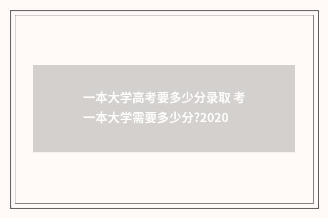 一本大学高考要多少分录取 考一本大学需要多少分?2020