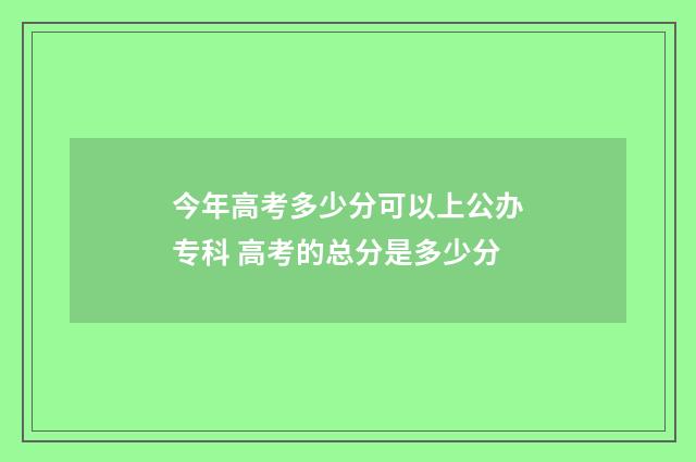 今年高考多少分可以上公办专科 高考的总分是多少分